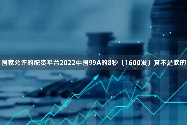 国家允许的配资平台2022中国99A的8秒（1600发）真不是吹的