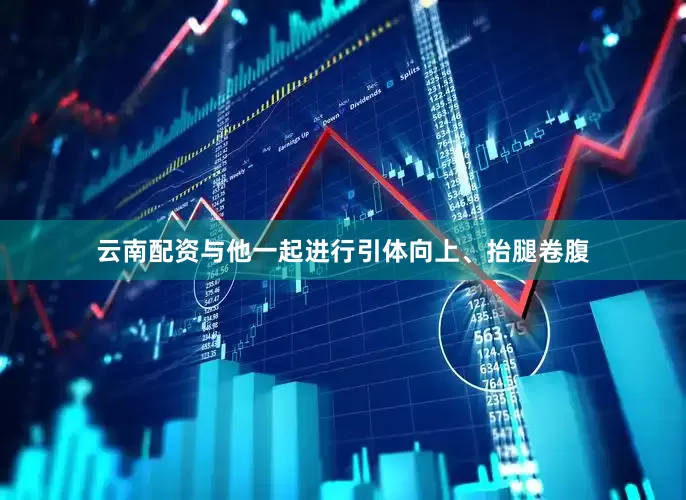 云南配资与他一起进行引体向上、抬腿卷腹