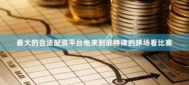 最大的合法配资平台他来到底特律的球场看比赛