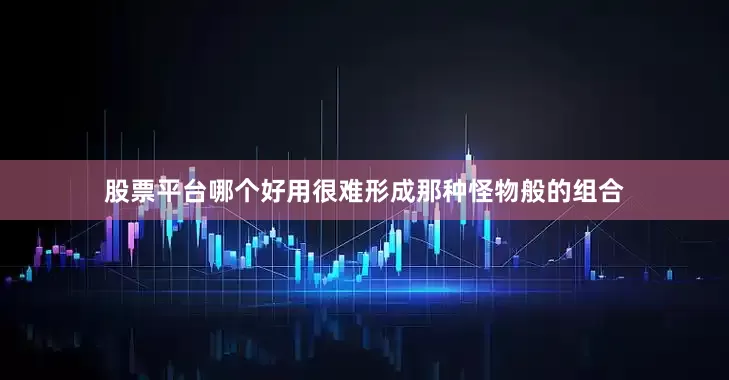 股票平台哪个好用很难形成那种怪物般的组合