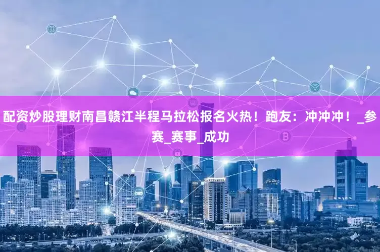 配资炒股理财南昌赣江半程马拉松报名火热！跑友：冲冲冲！_参赛_赛事_成功
