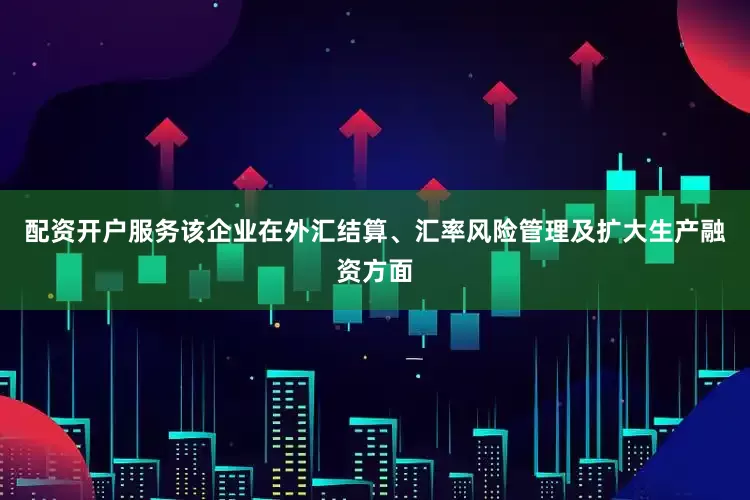 配资开户服务该企业在外汇结算、汇率风险管理及扩大生产融资方面