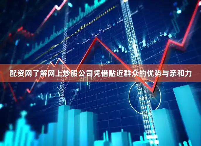配资网了解网上炒股公司凭借贴近群众的优势与亲和力