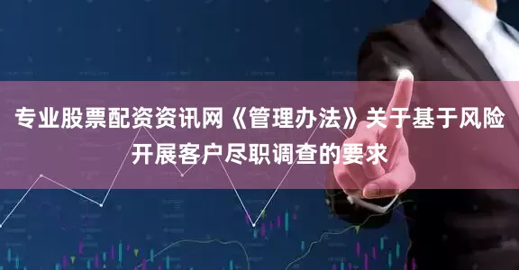 专业股票配资资讯网《管理办法》关于基于风险开展客户尽职调查的要求