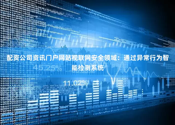 配资公司资讯门户网站视联网安全领域：通过异常行为智能检测系统