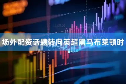 场外配资话题转向英超黑马布莱顿时