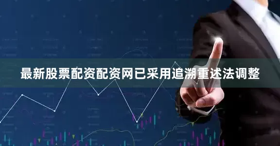 最新股票配资配资网已采用追溯重述法调整