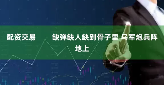 配资交易        缺弹缺人缺到骨子里 乌军炮兵阵地上