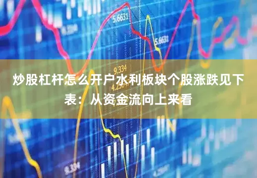 炒股杠杆怎么开户水利板块个股涨跌见下表：从资金流向上来看