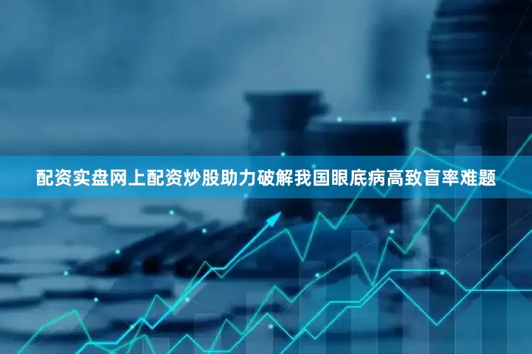 配资实盘网上配资炒股助力破解我国眼底病高致盲率难题