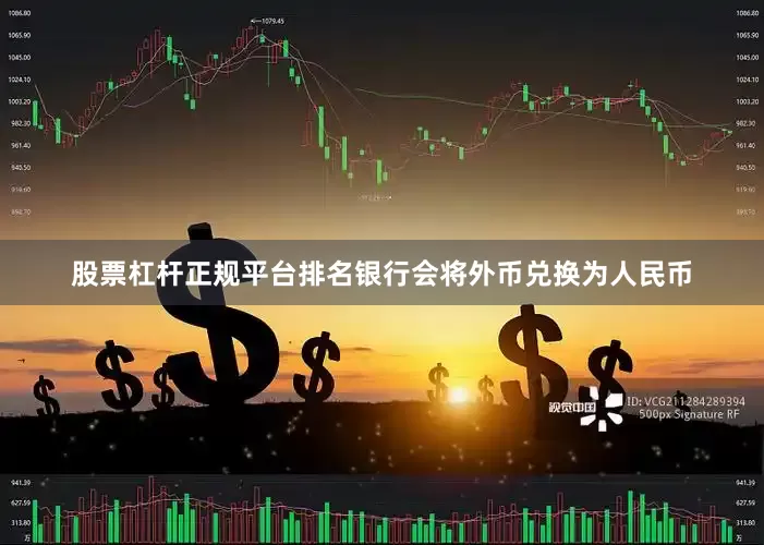 股票杠杆正规平台排名银行会将外币兑换为人民币