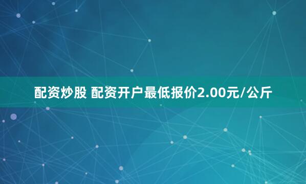 配资炒股 配资开户最低报价2.00元/公斤