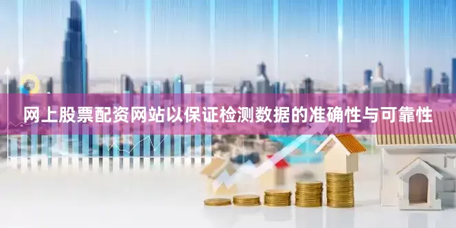 网上股票配资网站以保证检测数据的准确性与可靠性