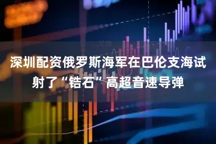深圳配资俄罗斯海军在巴伦支海试射了“锆石”高超音速导弹