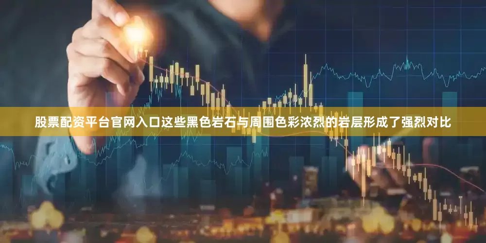 股票配资平台官网入口这些黑色岩石与周围色彩浓烈的岩层形成了强烈对比